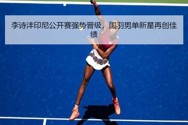 李诗沣印尼公开赛强势晋级，国羽男单新星再创佳绩