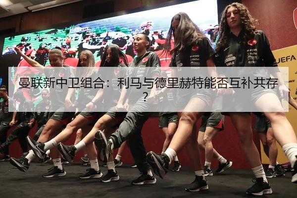 曼联新中卫组合：利马与德里赫特能否互补共存？