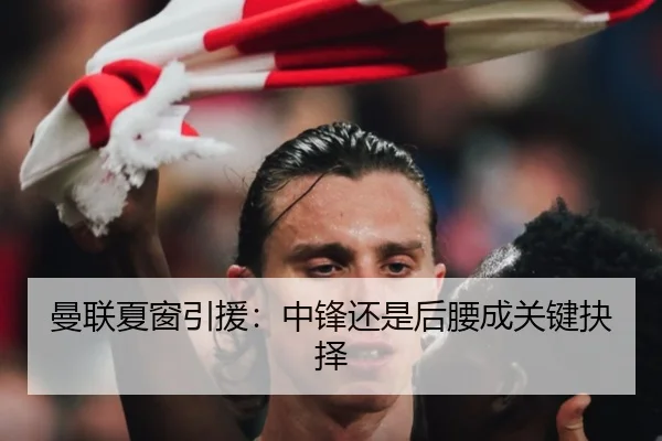 曼联夏窗引援:中锋还是后腰成关键抉择